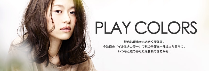 PLAY COLORS〜髪色は印象をも大きく変える。今注目の「イルミナカラー」で秋の季節を一味違った日常に。いつもと違うあなたを体験できるかも！〜
